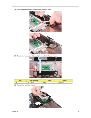 Page 103Chapter 393
20.Disconnect the fingerprint cable from the fingerprint board.
21.Remove the four screws (A) securing the bracket to the upper case. 
22.Remove the touchpad bracket. 
StepSize (Quantity)ColorTo r q u e
1~4 M2 x L4 (4) Black 1.6 kgf-cm 