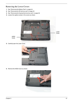 Page 57Chapter 347
Removing the Lower Covers
1.See “Removing the Battery Pack” on page 44.
2.See “Removing the SD dummy card” on page 45.
3.See “Removing the ExpressCard dummy card” on page 46.
4.Loosen the captive screws in the covers as shown.
   
5.Carefully open the Lower Cover. 
6.Remove the HDD2 Cover as shown. 
HDD2 
Cover
Lower 
Cover 