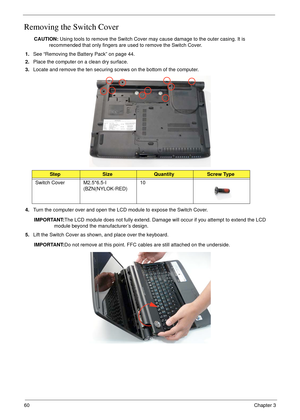 Page 7060Chapter 3
Removing the Switch Cover
CAUTION: Using tools to remove the Switch Cover may cause damage to the outer casing. It is 
recommended that only fingers are used to remove the Switch Cover.
1.See “Removing the Battery Pack” on page 44.
2.Place the computer on a clean dry surface.
3.Locate and remove the ten securing screws on the bottom of the computer.
4.Turn the computer over and open the LCD module to expose the Switch Cover.
IMPORTANT:The LCD module does not fully extend. Damage will occur if...