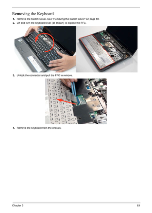 Page 73Chapter 363
Removing the Keyboard
1.Remove the Switch Cover. See “Removing the Switch Cover” on page 60.
2.Lift and turn the keyboard over (as shown) to expose the FFC.
3.Unlock the connector and pull the FFC to remove.
4.Remove the keyboard from the chassis. 