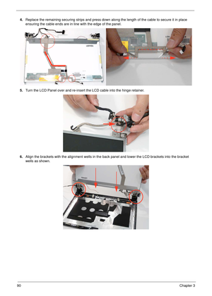 Page 10090Chapter 3
4.Replace the remaining securing strips and press down along the length of the cable to secure it in place 
ensuring the cable ends are in line with the edge of the panel.
5.Turn the LCD Panel over and re-insert the LCD cable into the hinge retainer.
6.Align the brackets with the alignment wells in the back panel and lower the LCD brackets into the bracket 
wells as shown. 