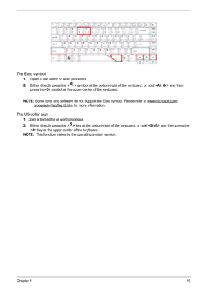 Page 25Chapter 119
The Euro symbol
1.   Open a text editor or word processor.
2.Either directly press the  symbol at the bottom-right of the keyboard, or hold  and then 
press the symbol at the upper-center of the keyboard.
NOTE: Some fonts and software do not support the Euro symbol. Please refer to www.microsoft.com/
typography/faq/faq12.htm for more information.
The US dollar sign
1.Open a text editor or word processor.
2.Either directly press the  key at the bottom-right of the keyboard, or hold  and then...