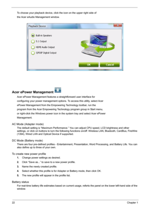 Page 2822Chapter 1
To choose your playback device, click the icon on the upper right side of
the Acer eAudio Management window.
Acer ePower Management   
Acer ePower Management features a straightforward user interface for
configuring your power management options. To access this utility, select Acer
ePower Management from the Empowering Technology toolbar, run the
program from the Acer Empowering Technology program group in Start menu,
or right-click the Windows power icon in the system tray and select Acer...