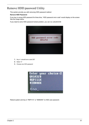 Page 61Chapter 261
Remove HDD password Utility
This section provide you with removing HDD password method:
Remove HDD Password:
If you key in wrong HDD password for three time, “HDD password error code” would display on the screen. 
See the image below.
If you need to solve HDD password locked problem, you can run unlock6.EXE
1.
Key in “unlock6 error code 205”
2.Select “2”
3.Choose one HDD password
Reboot system and key in “R6PI11X” or “MI8N4KK” to HDD user password. 