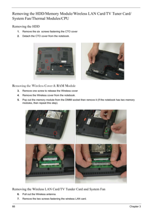 Page 6866Chapter 3
Removing the HDD/Memory Module/Wireless LAN Card/TV Tuner Card/
System Fan/Thermal Modules/CPU 
Removing the HDD
1.Remove the six screws fastening the CTO cover
2.Detach the CTO cover from the notebook.
Removing the Wireless Cover & RAM Module
3.Remove one screw to release the Wireless cover
4.Remove the Wireless cover from the notebook.
5.Pop out the memory module from the DIMM socket then remove it (If the notebook has two memory 
modules, then repeat this step). 
Removing the Wireless LAN...