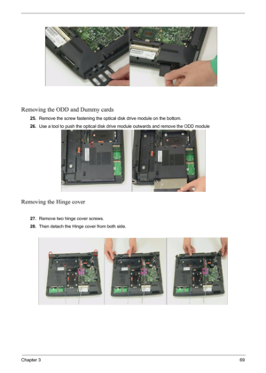 Page 71Chapter 369
Removing the ODD and Dummy cards
25.Remove the screw fastening the optical disk drive module on the bottom.
26.Use a tool to push the optical disk drive module outwards and remove the ODD module
Removing the Hinge cover
 
27.Remove two hinge cover screws.
28.Then detach the Hinge cover from both side. 