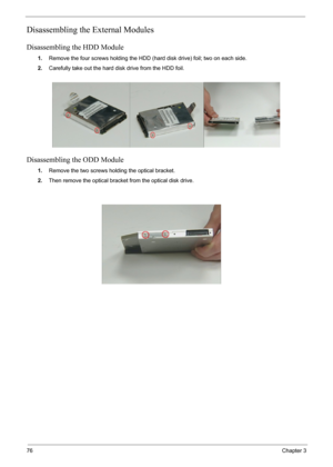 Page 7876Chapter 3
Disassembling the External Modules
Disassembling the HDD Module
1.Remove the four screws holding the HDD (hard disk drive) foil; two on each side.
2.Carefully take out the hard disk drive from the HDD foil.
Disassembling the ODD Module
1.Remove the two screws holding the optical bracket.
2.Then remove the optical bracket from the optical disk drive. 