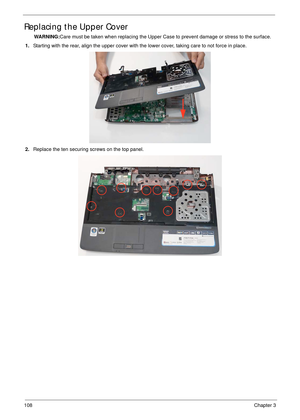 Page 118108Chapter 3
Replacing the Upper Cover
WARNING:Care must be taken when replacing the Upper Case to prevent damage or stress to the surface.
1.Starting with the rear, align the upper cover with the lower cover, taking care to not force in place.
2.Replace the ten securing screws on the top panel. 