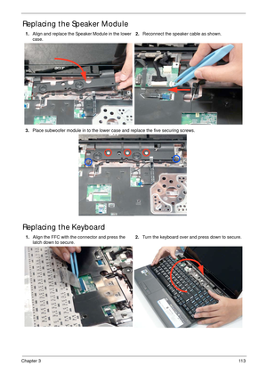 Page 123Chapter 311 3
Replacing the Speaker Module
Replacing the Keyboard
1.Align and replace the Speaker Module in the lower 
case.2.Reconnect the speaker cable as shown.
3.Place subwoofer module in to the lower case and replace the five securing screws.
1.Align the FFC with the connector and press the 
latch down to secure.2.Turn the keyboard over and press down to secure. 