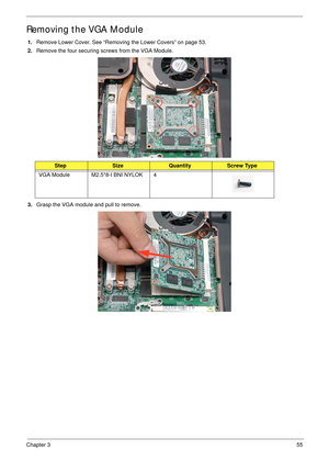 Page 65Chapter 355
Removing the VGA Module
1.Remove Lower Cover. See “Removing the Lower Covers” on page 53.
2.Remove the four securing screws from the VGA Module.
3.Grasp the VGA module and pull to remove.
StepSizeQuantityScrew Type
VGA Module M2.5*8-I BNI NYLOK 4 