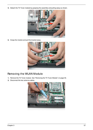 Page 67Chapter 357
5.Detach the TV Tuner module by grasping the assembly and pulling away as shown. 
6.Grasp the module and pull the bracket away.
Removing the WLAN Module
1.Remove the TV Tuner module. See “Removing the TV Tuner Module” on page 56.
2.Disconnect the two antenna cables. 