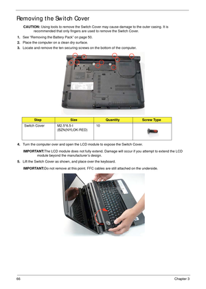 Page 7666Chapter 3
Removing the Switch Cover
CAUTION: Using tools to remove the Switch Cover may cause damage to the outer casing. It is 
recommended that only fingers are used to remove the Switch Cover.
1.See “Removing the Battery Pack” on page 50.
2.Place the computer on a clean dry surface.
3.Locate and remove the ten securing screws on the bottom of the computer.
4.Turn the computer over and open the LCD module to expose the Switch Cover.
IMPORTANT:The LCD module does not fully extend. Damage will occur if...