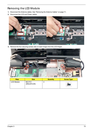 Page 83Chapter 373
Removing the LCD Module
1.Disconnect the Antenna cables. See “Removing the Antenna Cables” on page 71.
2.Disconnect the LCD and Power cables.
3.Remove the four securing screws (two on each hinge) from the LCD hinges.
StepSizeQuantityScrew Type
LCD Module M2.5*5-I 
(BNI)(NYLOK)4 