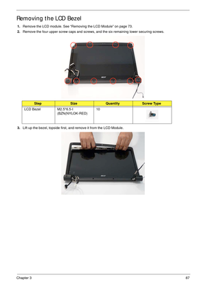 Page 97Chapter 387
Removing the LCD Bezel
1.Remove the LCD module. See “Removing the LCD Module” on page 73.
2.Remove the four upper screw caps and screws, and the six remaining lower securing screws.
 
3.Lift up the bezel, topside first, and remove it from the LCD Module.
StepSizeQuantityScrew Type
LCD Bezel M2.5*6.5-I 
(BZN(NYLOK-RED)10 