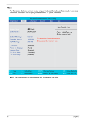 Page 6256Chapter 2
Main
The Main screen displays a summary of your computer hardware information, and also includes basic setup 
parameters. It allows the user to specify standard IBM PC AT system parameters.
NOTE: The screen above is for your reference only. Actual values may differ.
Phoenix TrustedCore(tm) Setup Utility
    
 
Item Specific Help 
 
 
 
 
  
  
  
   
  
, , or
 selects field.
 
 
F1
        F5/F6
                 F9 Setup Defaults 
Esc  Enter  Select  Sub-MenuF10 Save and Exit  
System Time...