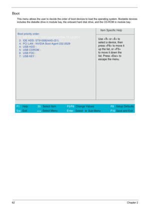 Page 6862Chapter 2
Boot
This menu allows the user to decide the order of boot devices to load the operating system. Bootable devices 
includes the diskette drive in module bay, the onboard hard disk drive, and the CD-ROM in module bay.
Item Specific Help 
 
 
 
 
  
  
  
   
  
Use <  > or <  > to 
select a device, then 
press  to move it 
up the list, or  
to move it down the 
list. Press  to 
escape the menu. 
 
F1
        F5/F6
                 F9 Setup Defaults 
Esc  Enter  Select Sub-MenuF10 Save and Exit...