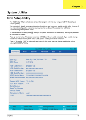 Page 45Chapter 239
BIOS Setup Utility
The BIOS Setup Utility is a hardware configuration program built into your computer’s BIOS (Basic Input/
Output System).
Your computer is already properly configured and optimized, and you do not need to run this utility. However, if 
you encounter configuration problems, you may need to run Setup. Please also refer to Chapter 4 
Troubleshooting when problem arises.
To activate the BIOS Utility, press 
m during POST (when “Press  to enter Setup” message is prompted 
on the...