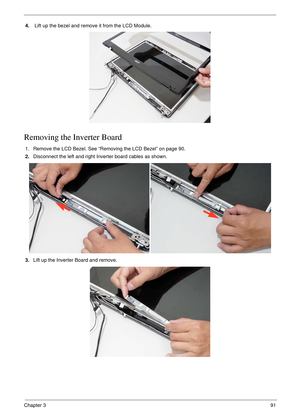 Page 101Chapter 391
4. Lift up the bezel and remove it from the LCD Module.
Removing the Inverter Board
1. Remove the LCD Bezel. See “Removing the LCD Bezel” on page 90.
2.Disconnect the left and right Inverter board cables as shown.
3.Lift up the Inverter Board and remove. 