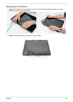 Page 109Chapter 399
Replacing the LCD Bezel
1. Starting from the bottom, locate the bezel correctly and press down the edges until there are no gaps 
between the bezel and the LCD Module,
2. Replace the six screws and the rubber screw caps provided. 