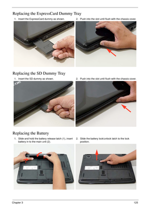 Page 135Chapter 3125
Replacing the ExpressCard Dummy Tray
Replacing the SD Dummy Tray
Replacing the Battery
1. Insert the ExpressCard dummy as shown. 2. Push into the slot until flush with the chassis cover.
1. Insert the SD dummy as shown. 2. Push into the slot until flush with the chassis cover.
1. Slide and hold the battery release latch (1), insert 
battery in to the main unit (2). 2. Slide the battery lock/unlock latch to the lock 
position.
1
2 