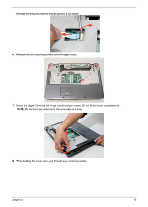 Page 83Chapter 373
6.Remove the four securing screws from the upper cover.
7.Grasp the Upper Cover by the hinge socket and pry it open. Do not lift the cover completely off.
NOTE: Do not try to pry open more than one edge at a time.
8.While holding the cover open, pull through any remaining cables.  Release the securing latches and disconnect E as shown. 