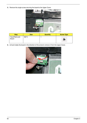 Page 10292Chapter 3
5.Remove the single screw securing the board to the Upper Cover.
6.Lift and rotate the board in the direction of the arrow to remove it from the Upper Cover.
StepSizeQuantityScrew Type
TouchPad Lock 
BoardM2*3 1 