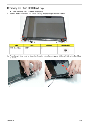 Page 135Chapter 3125
Removing the Flush LCD Bezel Cap
1.See “Removing the LCD Module” on page 78.
2.Remove the two screw caps and screws securing the Bezel Cap to the LCD Module.
3.Pinch the right hinge cover as shown to release the internal securing pins. Lift the right side of the Bezel Cap 
as shown.
StepSizeQuantityScrew Type
LCD Bezel Cap M2.5*4 2 