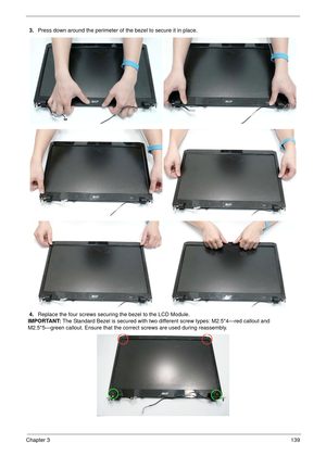Page 149Chapter 3139
3.Press down around the perimeter of the bezel to secure it in place.
4.Replace the four screws securing the bezel to the LCD Module.
IMPORTANT: The Standard Bezel is secured with two different screw types: M2.5*4—red callout and 
M2.5*5—green callout. Ensure that the correct screws are used during reassembly. 