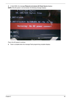 Page 55Chapter 245
4.In flash BIOS, the message Please do not remove AC Power Source displays.
NOTE: If the AC power is not connected, the following message displays.
Plug in the AC power to continue.
5.Flash is complete when the message Flash programming complete displays.  