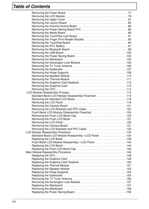 Page 8VIII
Table of Contents
Removing the Power Board   . . . . . . . . . . . . . . . . . . . . . . . . . . . . . . . . . . . . . . . .77
Removing the LCD Module  . . . . . . . . . . . . . . . . . . . . . . . . . . . . . . . . . . . . . . . . .78
Removing the Upper Cover   . . . . . . . . . . . . . . . . . . . . . . . . . . . . . . . . . . . . . . . .81
Removing the Launch Board   . . . . . . . . . . . . . . . . . . . . . . . . . . . . . . . . . . . . . . .85
Removing the Volume Control Board . . . . . . . . ....