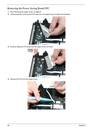 Page 9888Chapter 3
Removing the Power Saving Board FFC
1.See “Removing the Upper Cover” on page 81.
2.Lift the protective covering and FFC away from the Upper Cover to detach the adhesive.
3.Continue lifting the FFC away from the Upper Cover as shown.
4.Remove the FFC from the Upper Cover. 