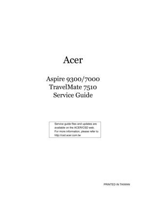 Page 1
Acer
Aspire 9300/7000TravelMate 7510 Service Guide
                                                                                                                    PRINTED IN  TA I WA N
Service guide files and updates are 
available on the ACER/CSD web.   
For more information, please refer to 
http://csd.acer.com.tw 