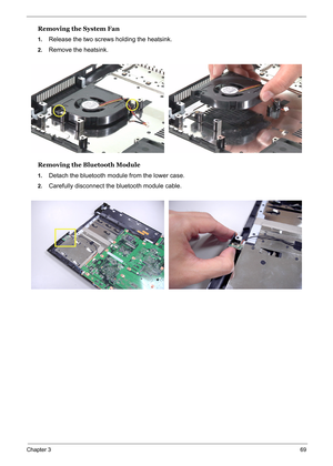 Page 78
Chapter 369
Removing the System Fan
1.Release the two screws holding the heatsink.
2.Remove the heatsink.
Removing the Bluetooth Module
1.Detach the bluetooth module from the lower case.
2.Carefully disconnect the bluetooth module cable. 