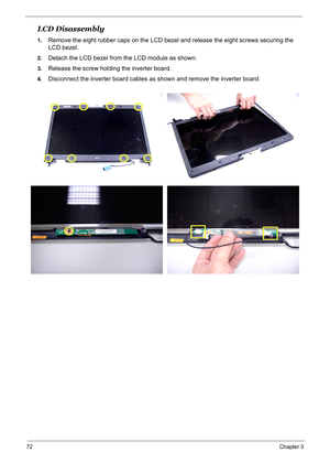 Page 81
72Chapter 3
LCD Disassembly
1.Remove the eight rubber caps on the LCD bezel and release the eight screws securing the 
LCD bezel.
2.Detach the LCD bezel from the LCD module as shown.
3.Release the screw holding the inverter board.
4.Disconnect the inverter board cables as shown and remove the inverter board. 