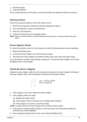 Page 88
Chapter 478
TNumeric keypad
TExternal keyboard
If any of these devices do not function, reconnect the cable and repeat the anterior procedures.
Memory Check
Follow the procedures below to correct the memory errors.
1.Boot from the diagnostic diskette and start the diagnostic programs.
2.Go to the diagnostic memory in the test items.
3.Press F2 in the test items.
4.Follow the instructions  in the message window.
NOTE: Make sure that the DIMM is correctly inserted into the connector. A wrong connection...