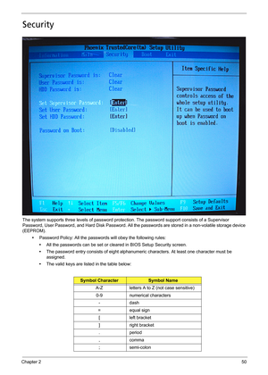 Page 60Chapter 250
Security
The system supports three levels of password protection. The password support consists of a Supervisor 
Password, User Password, and Hard Disk Password. All the passwords are stored in a non-volatile storage device 
(EEPROM).
•Password Policy: All the passwords will obey the following rules:
•All the passwords can be set or cleared in BIOS Setup Security screen.
•The password entry consists of eight alphanumeric characters. At least one character must be 
assigned.
•The valid keys...