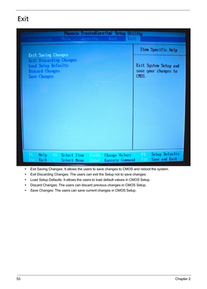 Page 6353Chapter 2
Exit
•Exit Saving Changes: It allows the users to save changes to CMOS and reboot the system. 
•Exit Discarding Changes: The users can exit the Setup not to save changes.
•Load Setup Defaults: It allows the users to load default values in CMOS Setup.
•Discard Changes: The users can discard previous changes in CMOS Setup.
•Save Changes: The users can save current changes in CMOS Setup. 