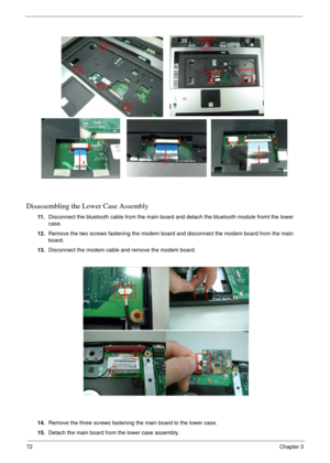 Page 7272Chapter 3
Disassembling the Lower Case Assembly
11 .Disconnect the bluetooth cable from the main board and detach the bluetooth module fromt the lower 
case.
12.Remove the two screws fastening the modem board and disconnect the modem board from the main 
board.
13.Disconnect the modem cable and remove the modem board.
14.Remove the three screws fastening the main board to the lower case.
15.Detach the main board from the lower case assembly. 