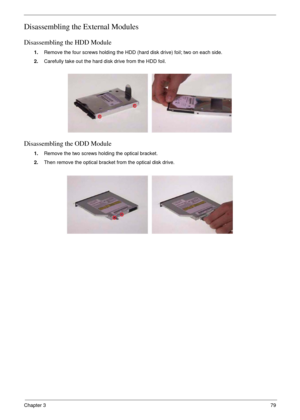 Page 79Chapter 379
Disassembling the External Modules
Disassembling the HDD Module
1.Remove the four screws holding the HDD (hard disk drive) foil; two on each side.
2.Carefully take out the hard disk drive from the HDD foil.
Disassembling the ODD Module
1.Remove the two screws holding the optical bracket.
2.Then remove the optical bracket from the optical disk drive. 