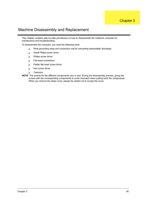Page 53Chapter 345
This chapter contains step-by-step procedures on how to disassemble the notebook computer for 
maintenance and troubleshooting.
To disassemble the computer, you need the following tools:
TWrist grounding strap and conductive mat for preventing electrostatic discharge
TSmall Philips screw driver
TPhilips screw driver
TFlat head screwdriver
TPlastic flat head screw driver
THex screw driver
TTw e e z e r s
NOTE: The screws for the different components vary in size. During the disassembly...