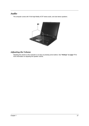 Page 34Chapter 127
Audio
The computer comes with 16-bit high-fidelity AC97 stereo audio, and dual stereo speakers. 
Adjusting the Volume
Adjusting the volume on the computer is as easy as pressing some buttons. See Hotkeys on page 17 for 
more information on adjusting the speaker volume."Hotkeys" on page 14 