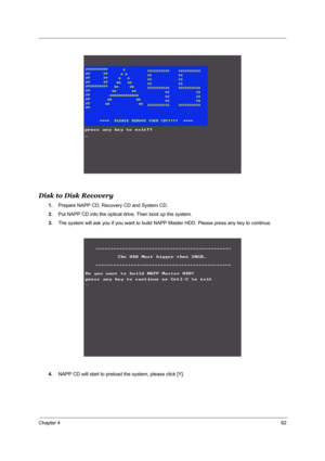 Page 99Chapter 492
Disk to Disk Recovery
1.Prepare NAPP CD, Recovery CD and System CD.
2.Put NAPP CD into the optical drive. Then boot up the system.
3.The system will ask you if you want to build NAPP Master HDD. Please press any key to continue.
4.NAPP CD will start to preload the system, please click [Y]. 