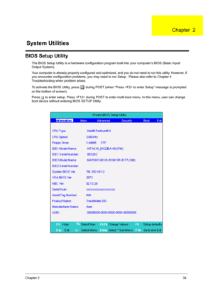 Page 43Chapter 234
BIOS Setup Utility
The BIOS Setup Utility is a hardware configuration program built into your computer’s BIOS (Basic Input/
Output System).
Your computer is already properly configured and optimized, and you do not need to run this utility. However, if 
you encounter configuration problems, you may need to run Setup.  Please also refer to Chapter 4 
Troubleshooting when problem arises.
To activate the BIOS Utility, press 
m during POST (when “Press  to enter Setup” message is prompted 
on the...