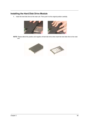 Page 99Chapter 390
Installing the Hard Disk Drive Module
1.Inster the hard disk drive to the main unit. Then push it to the original position carefully.
NOTE: Please attend the positive and negative of hard disk drive when insert the hard disk drive to the main 
unit. 