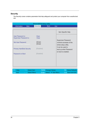 Page 4034Chapter 2
Security
The Security screen contains parameters that help safeguard and protect your computer from unauthorized 
use.
PhoenixBIOS Setup Utility 
     Information       MainBoot
 
 
Item Specific Help 
User Password is : Clear 
Supervisor Password is : Clear
Set User Password
Set Supervisor Password
  
Password on Boot[Disabled]
 
  
 
Supervisor Password 
controls accesses of the 
whole setup utility. 
It can be used to 
boot up when Password 
on boot is enabled. 
 
F1  Help       ↑↓ Select...