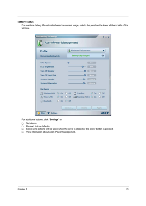 Page 31Chapter 123
Battery status
For real-time battery life estimates based on current usage, referto the panel on the lower left-hand side of the 
window.
For additional options, click “Settings” to:
TSet alarms.
TRe-load factory defaults.
TSelect what actions will be taken when the cover is closed or the power button is pressed.
TView information about Acer ePower Management. 