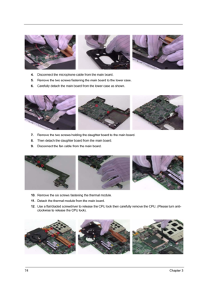 Page 8274Chapter 3
4.Disconnect the microphone cable from the main board.
5.Remove the two screws fastening the main board to the lower case.
6.Carefully detach the main board from the lower case as shown.
7.Remove the two screws holding the daughter board to the main board.
8.Then detach the daughter board from the main board.
9.Disconnect the fan cable from the main board.
10.Remove the six screws fastening the thermal module.
11 .Detach the thermal module from the main board.
12.Use a flat-bladed screwdriver...