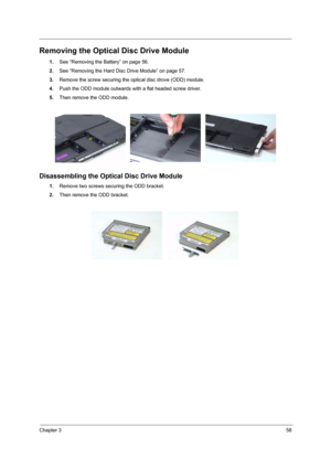 Page 63Chapter 358
Removing the Optical Disc Drive Module
1.See “Removing the Battery” on page 56.
2.See “Removing the Hard Disc Drive Module” on page 57.
3.Remove the screw securing the optical disc drove (ODD) module.
4.Push the ODD module outwards with a flat headed screw driver.
5.Then remove the ODD module.
Disassembling the Optical Disc Drive Module
1.Remove two screws securing the ODD bracket.
2.Then remove the ODD bracket. 