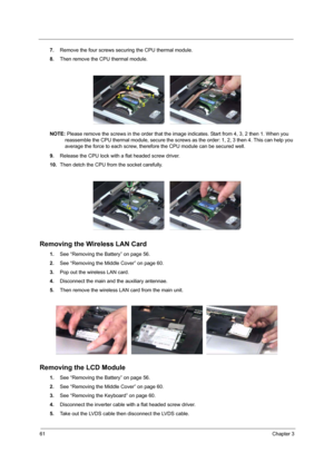 Page 6661Chapter 3
7.Remove the four screws securing the CPU thermal module.
8.Then remove the CPU thermal module.
NOTE: Please remove the screws in the order that the image indicates. Start from 4, 3, 2 then 1. When you 
reassemble the CPU thermal module, secure the screws as the order: 1, 2, 3 then 4. This can help you 
average the force to each screw, therefore the CPU module can be secured well. 
9.Release the CPU lock with a flat headed screw driver.
10.Then detch the CPU from the socket carefully....