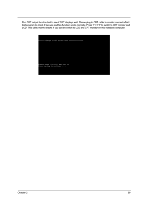 Page 67Chapter 259
Run CRT output fucntion test to see if CRT displays well. Please plug in CRT cable to monitor connectorFAN 
test program to check if fan wire and fan function wor ks normally. Press “Fn+F5” to switch to CRT monitor and 
LCD. This utility mainly checks if  you can be switch to LCD and CRT  monitor on this notebook computer.
SG_TM420_Ch2.fm  Page 59  Thursday, September 26, 2002  9:40 AM 